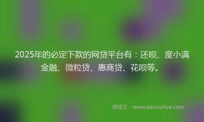 2025年的必定下款的网贷平台有:还呗、度小满金融、微粒贷、惠商贷、花呗等。