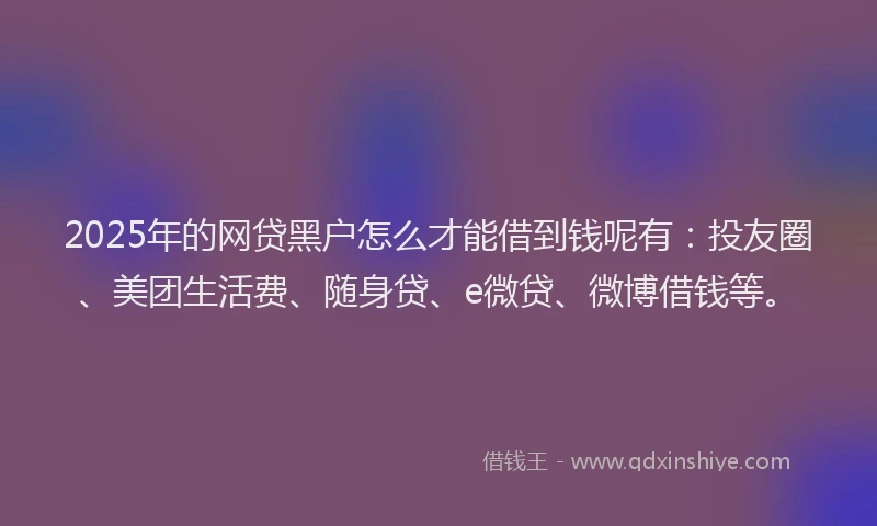 2025年的网贷黑户怎么才能借到钱呢有：投友圈、美团生活费、随身贷、e微贷、微博借钱等。