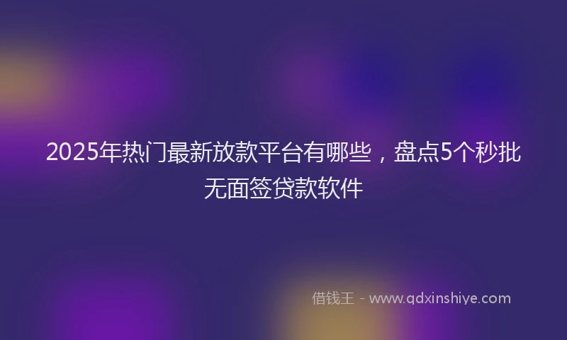 2025年热门最新放款平台有哪些，盘点5个秒批无面签贷款软件