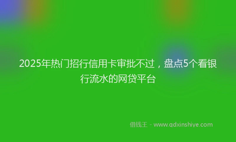 2025年热门招行信用卡审批不过，盘点5个看银行流水的网贷平台