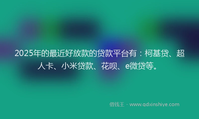 2025年的最近好放款的贷款平台有：柯基贷、超人卡、小米贷款、花呗、e微贷等。