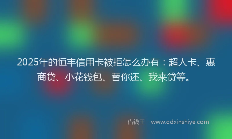 2025年的恒丰信用卡被拒怎么办有：超人卡、惠商贷、小花钱包、替你还、我来贷等。