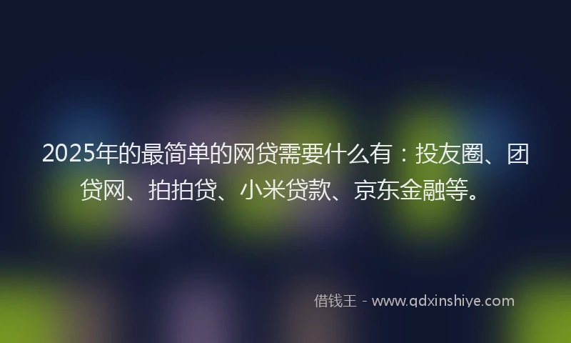 2025年的最简单的网贷需要什么有：投友圈、团贷网、拍拍贷、小米贷款、京东金融等。