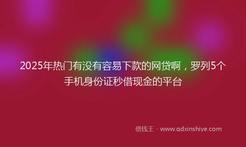 2025年热门有没有容易下款的网贷啊，罗列5个手机身份证秒借现金的平台