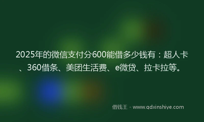 2025年的微信支付分600能借多少钱有：超人卡、360借条、美团生活费、e微贷、拉卡拉等。