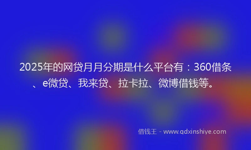 2025年的网贷月月分期是什么平台有：360借条、e微贷、我来贷、拉卡拉、微博借钱等。