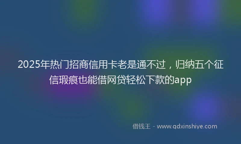 2025年热门招商信用卡老是通不过，归纳五个征信瑕疵也能借网贷轻松下款的app