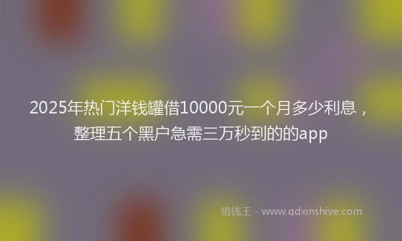 2025年热门洋钱罐借10000元一个月多少利息，整理五个黑户急需三万秒到的的app