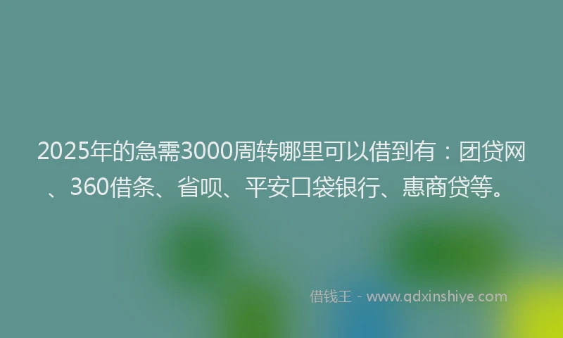 2025年的急需3000周转哪里可以借到有：团贷网、360借条、省呗、平安口袋银行、惠商贷等。