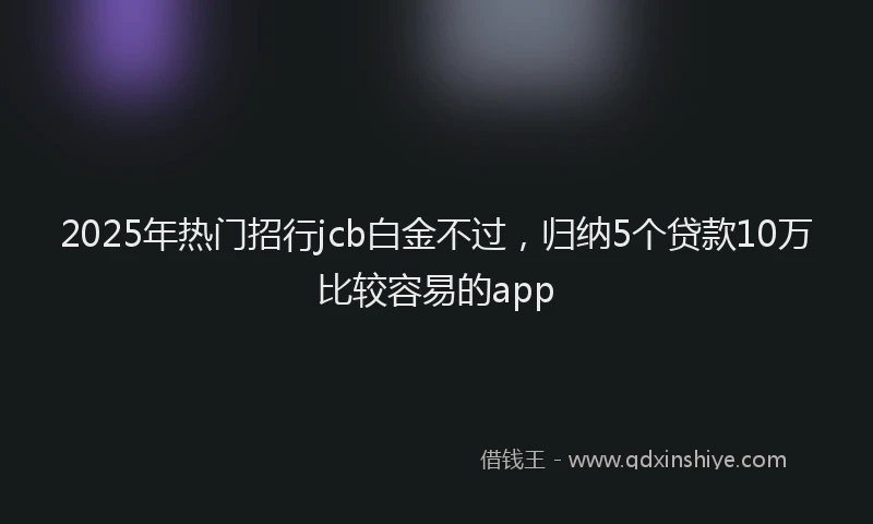 2025年热门招行jcb白金不过，归纳5个贷款10万比较容易的app