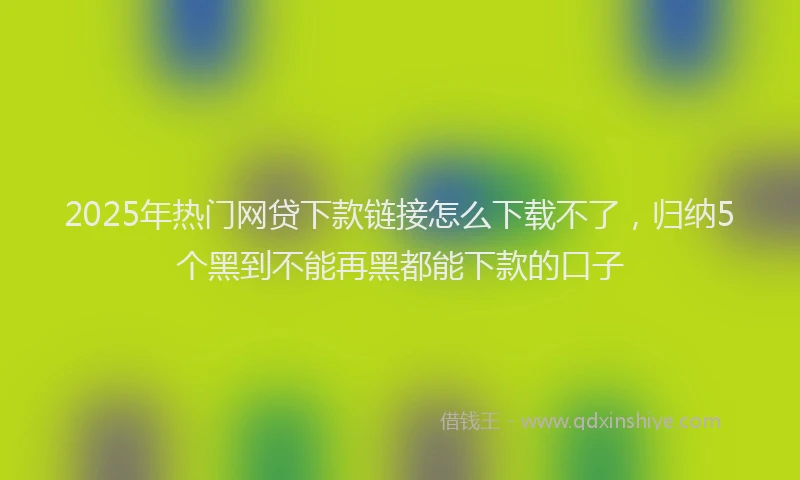 2025年热门网贷下款链接怎么下载不了，归纳5个黑到不能再黑都能下款的口子