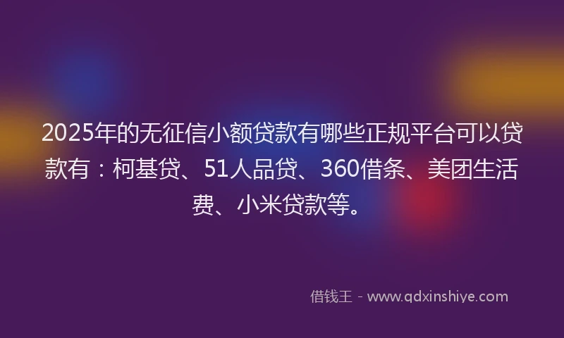 2025年的无征信小额贷款有哪些正规平台可以贷款有：柯基贷、51人品贷、360借条、美团生活费、小米贷款等。