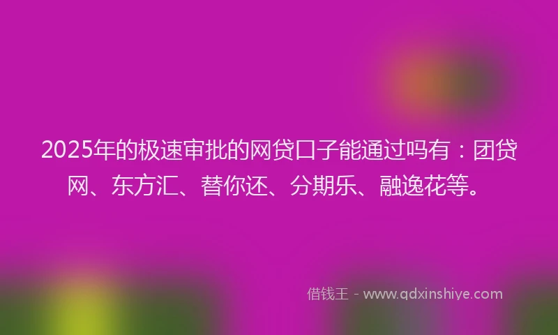 2025年的极速审批的网贷口子能通过吗有：团贷网、东方汇、替你还、分期乐、融逸花等。