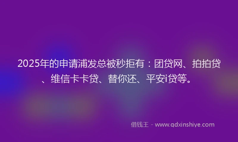 2025年的申请浦发总被秒拒有：团贷网、拍拍贷、维信卡卡贷、替你还、平安i贷等。