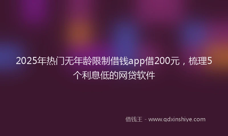 2025年热门无年龄限制借钱app借200元，梳理5个利息低的网贷软件