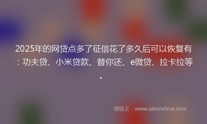 2025年的网贷点多了征信花了多久后可以恢复有：功夫贷、小米贷款、替你还、e微贷、拉卡拉等。