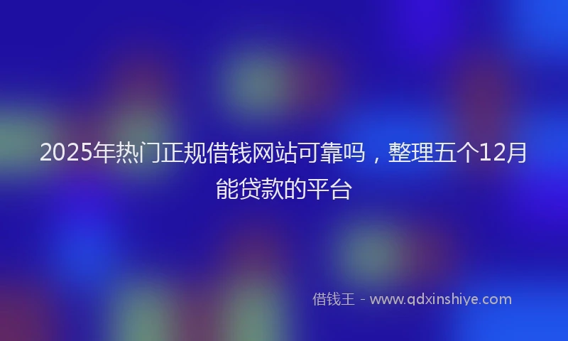 2025年热门正规借钱网站可靠吗，整理五个12月能贷款的平台