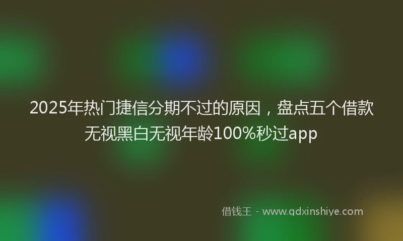 2025年热门捷信分期不过的原因，盘点五个借款无视黑白无视年龄100%秒过app