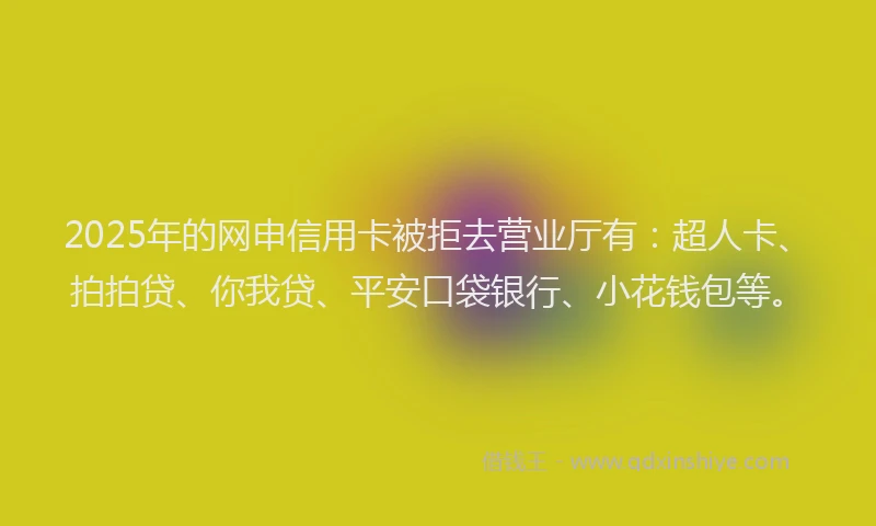 2025年的网申信用卡被拒去营业厅有：超人卡、拍拍贷、你我贷、平安口袋银行、小花钱包等。