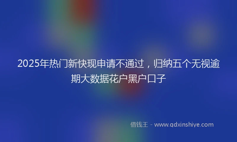 2025年热门新快现申请不通过，归纳五个无视逾期大数据花户黑户口子