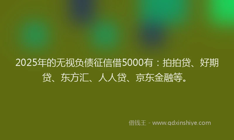 2025年的无视负债征信借5000有：拍拍贷、好期贷、东方汇、人人贷、京东金融等。
