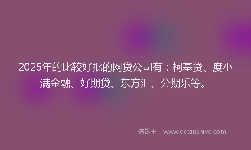 2025年的比较好批的网贷公司有：柯基贷、度小满金融、好期贷、东方汇、分期乐等。