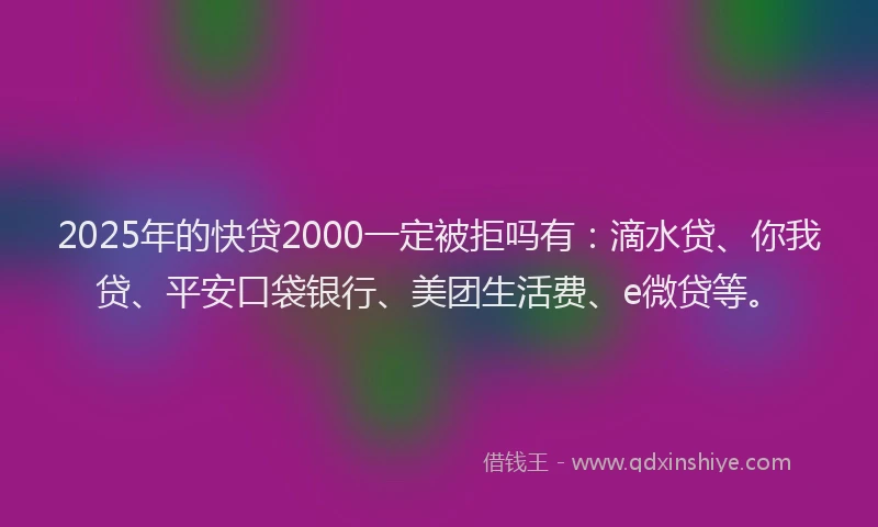 2025年的快贷2000一定被拒吗有：滴水贷、你我贷、平安口袋银行、美团生活费、e微贷等。