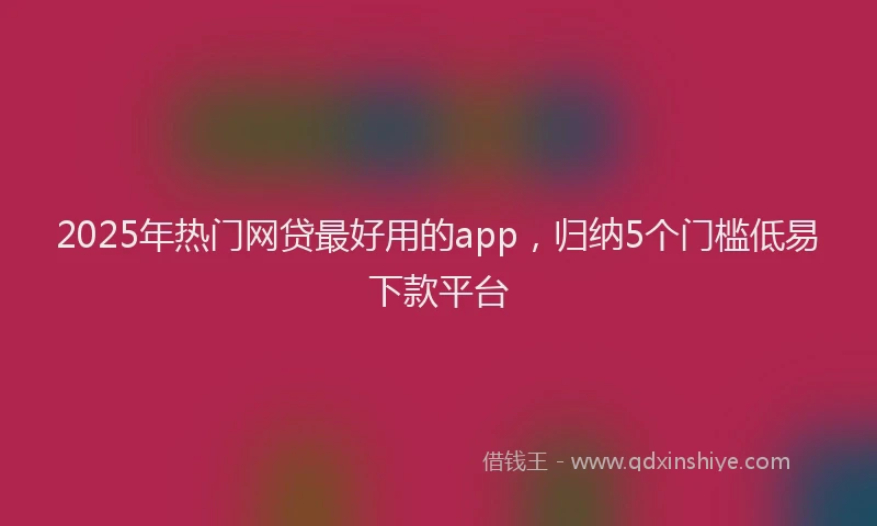 2025年热门网贷最好用的app，归纳5个门槛低易下款平台