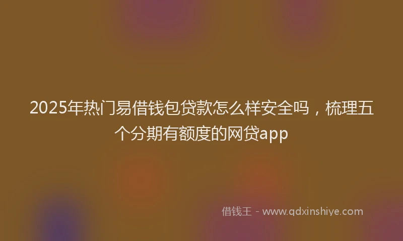 2025年热门易借钱包贷款怎么样安全吗，梳理五个分期有额度的网贷app