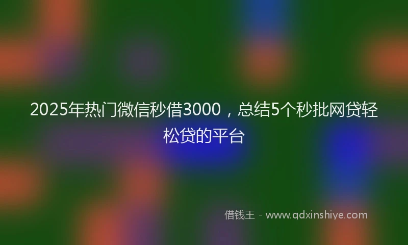 2025年热门微信秒借3000，总结5个秒批网贷轻松贷的平台