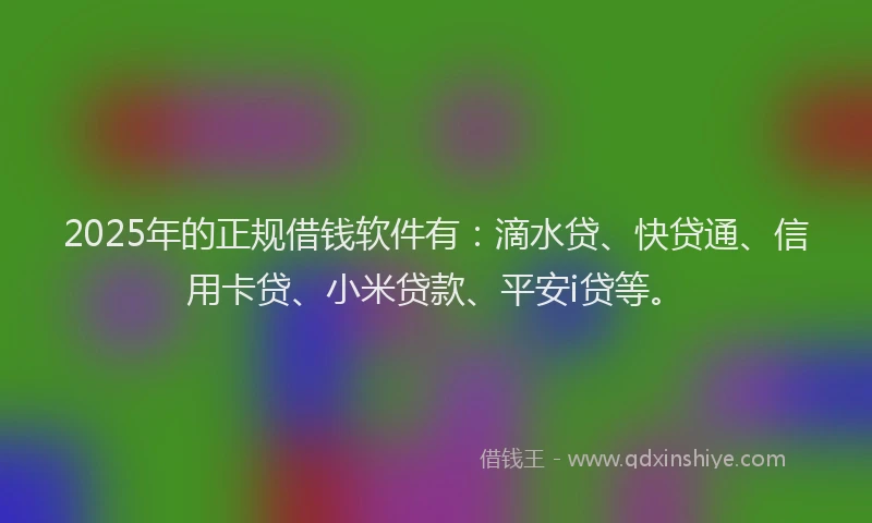 2025年的正规借钱软件有：滴水贷、快贷通、信用卡贷、小米贷款、平安i贷等。