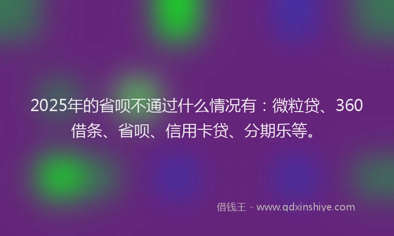2025年的省呗不通过什么情况有：微粒贷、360借条、省呗、信用卡贷、分期乐等。