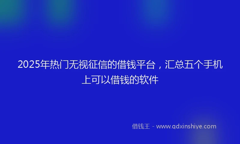 2025年热门无视征信的借钱平台，汇总五个手机上可以借钱的软件