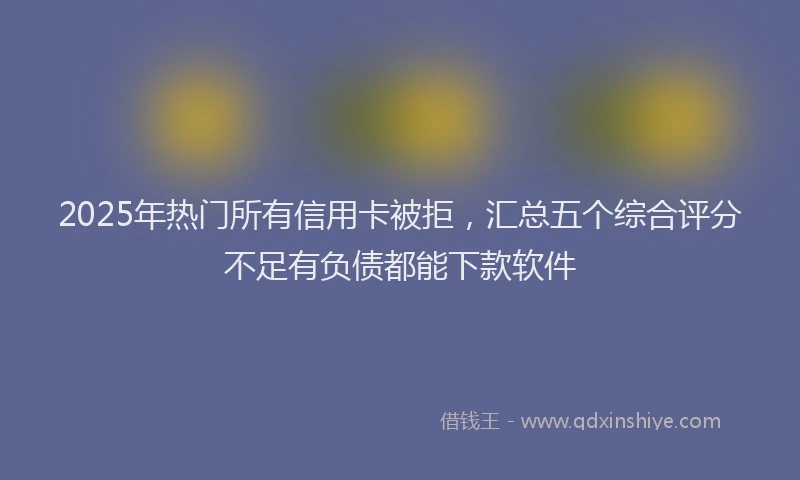2025年热门所有信用卡被拒，汇总五个综合评分不足有负债都能下款软件