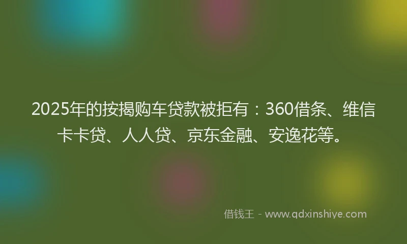 2025年的按揭购车贷款被拒有：360借条、维信卡卡贷、人人贷、京东金融、安逸花等。