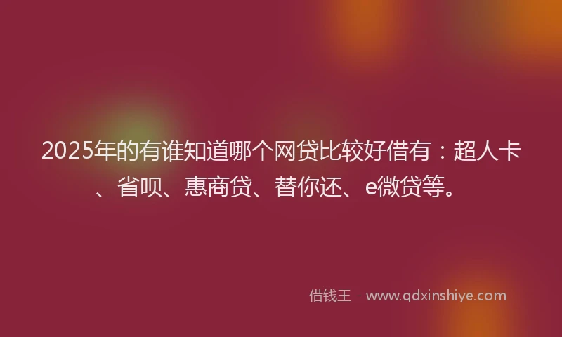 2025年的有谁知道哪个网贷比较好借有：超人卡、省呗、惠商贷、替你还、e微贷等。