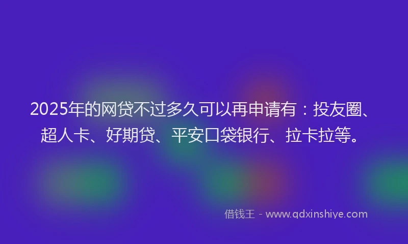 2025年的网贷不过多久可以再申请有：投友圈、超人卡、好期贷、平安口袋银行、拉卡拉等。