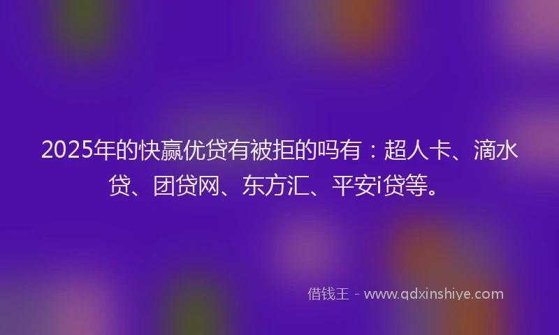2025年的快赢优贷有被拒的吗有：超人卡、滴水贷、团贷网、东方汇、平安i贷等。