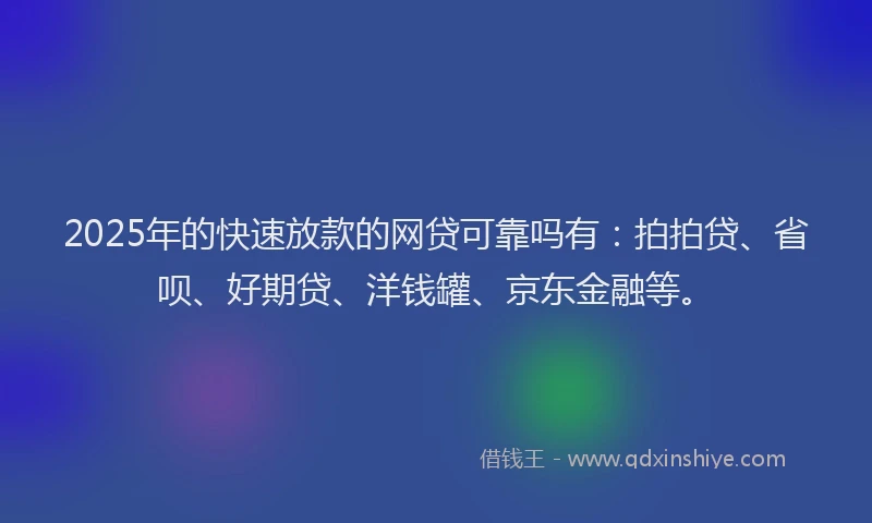 2025年的快速放款的网贷可靠吗有：拍拍贷、省呗、好期贷、洋钱罐、京东金融等。