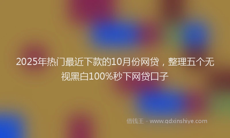 2025年热门最近下款的10月份网贷，整理五个无视黑白100%秒下网贷口子