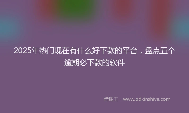 2025年热门现在有什么好下款的平台，盘点五个逾期必下款的软件