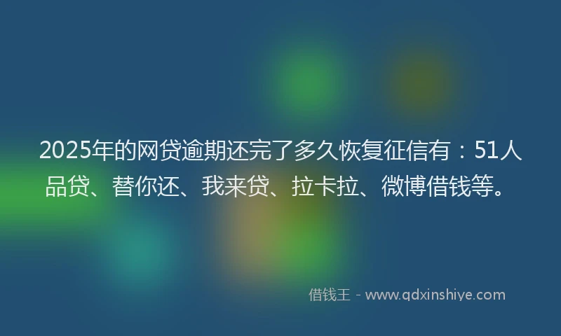 2025年的网贷逾期还完了多久恢复征信有：51人品贷、替你还、我来贷、拉卡拉、微博借钱等。