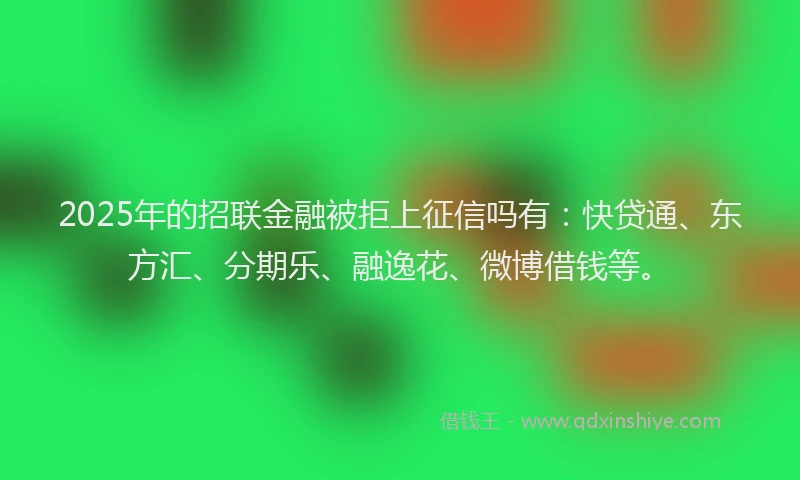2025年的招联金融被拒上征信吗有：快贷通、东方汇、分期乐、融逸花、微博借钱等。