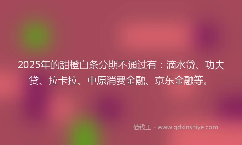 2025年的甜橙白条分期不通过有：滴水贷、功夫贷、拉卡拉、中原消费金融、京东金融等。