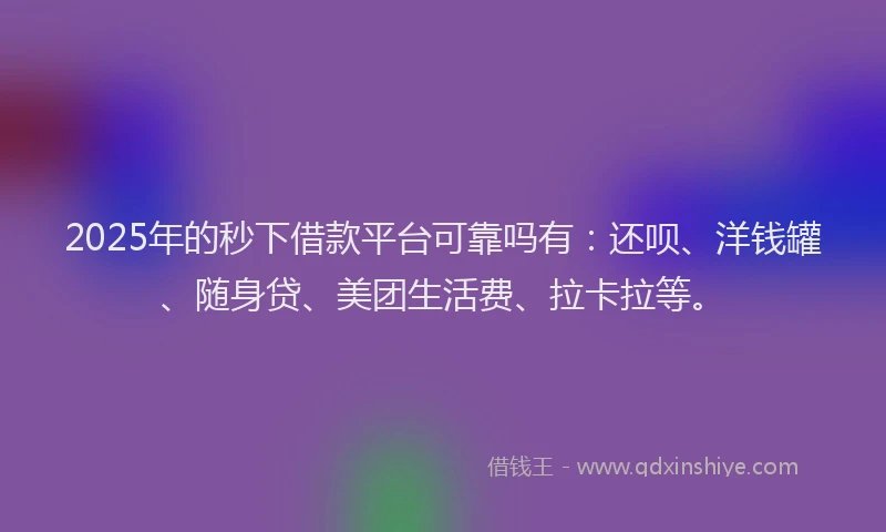2025年的秒下借款平台可靠吗有：还呗、洋钱罐、随身贷、美团生活费、拉卡拉等。