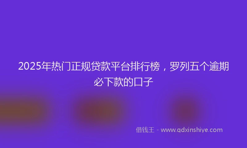 2025年热门正规贷款平台排行榜，罗列五个逾期必下款的口子