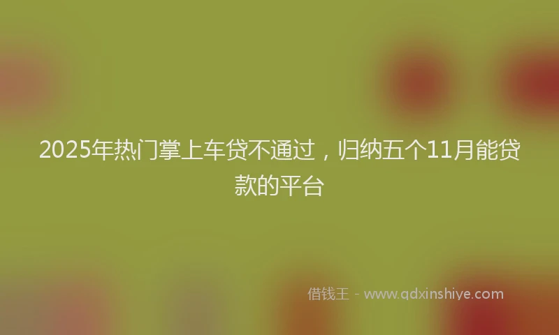 2025年热门掌上车贷不通过，归纳五个11月能贷款的平台
