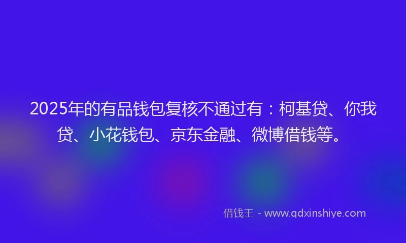 2025年的有品钱包复核不通过有：柯基贷、你我贷、小花钱包、京东金融、微博借钱等。