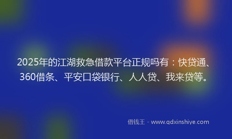 2025年的江湖救急借款平台正规吗有：快贷通、360借条、平安口袋银行、人人贷、我来贷等。