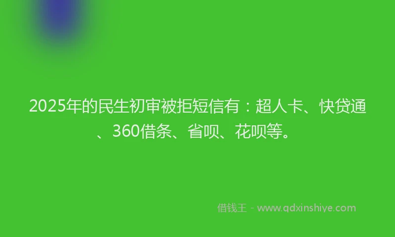 2025年的民生初审被拒短信有：超人卡、快贷通、360借条、省呗、花呗等。